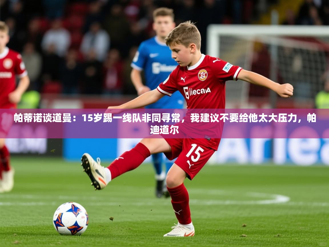 2025开云体育官网地址帕蒂诺谈道曼:15岁踢一线队非同寻常,我建议不要给他太大压力,帕迪道尔 第1张