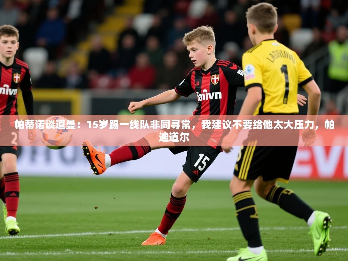 2025开云体育官网地址帕蒂诺谈道曼:15岁踢一线队非同寻常,我建议不要给他太大压力,帕迪道尔 第2张