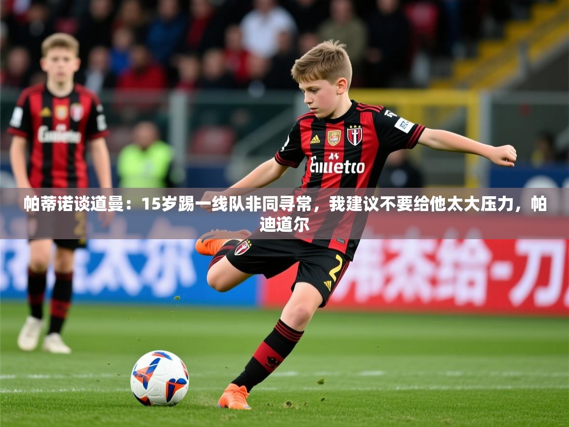 2025开云体育官网地址帕蒂诺谈道曼:15岁踢一线队非同寻常,我建议不要给他太大压力,帕迪道尔 第3张