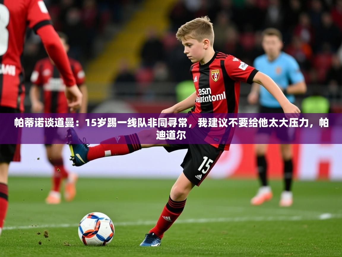 2025开云体育官网地址帕蒂诺谈道曼:15岁踢一线队非同寻常,我建议不要给他太大压力,帕迪道尔 第4张