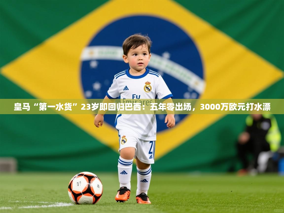 2025开云体育app官方下载皇马“第一水货”23岁即回归巴西:五年零出场,3000万欧元打水漂 第1张