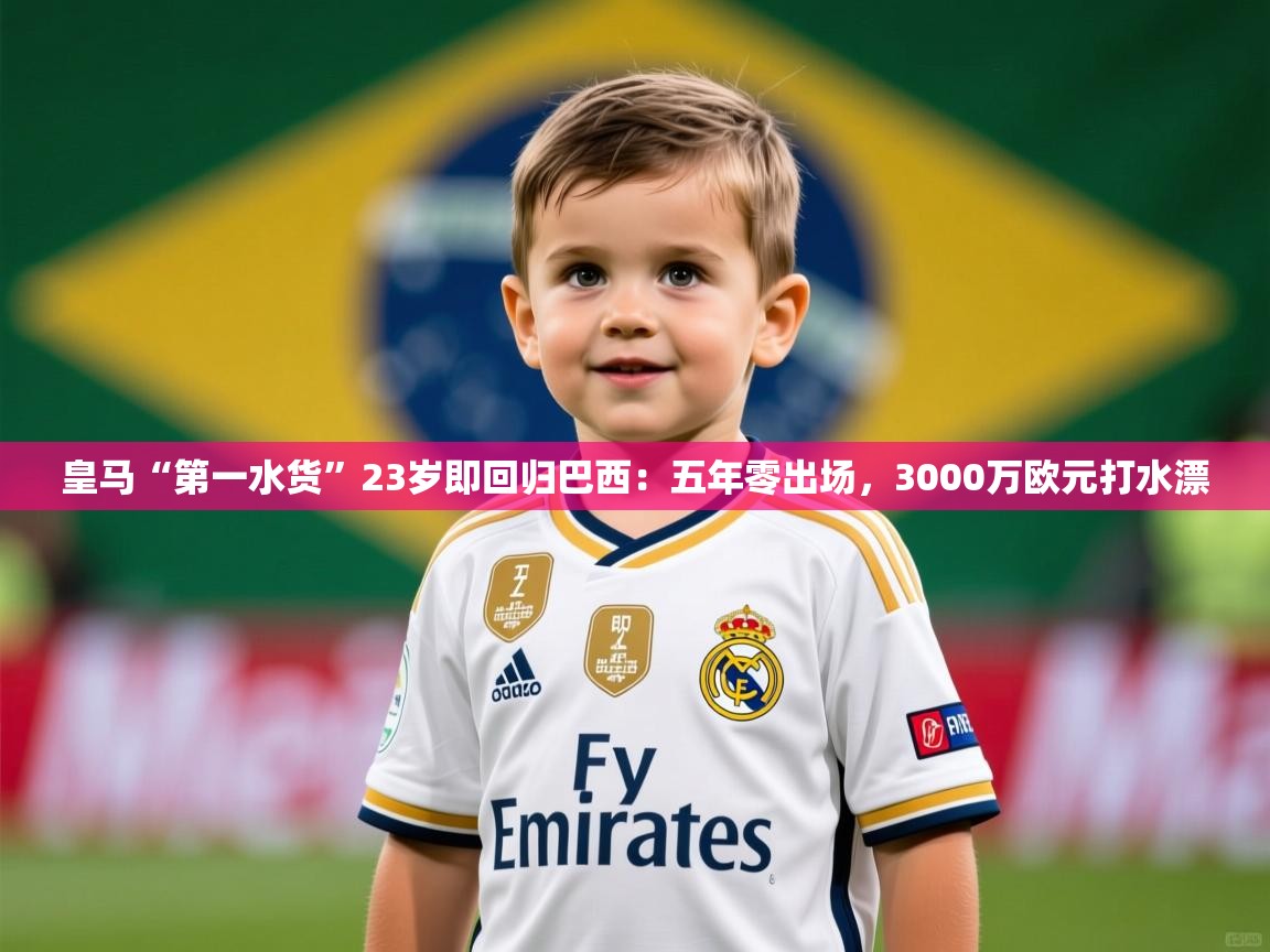 2025开云体育app官方下载皇马“第一水货”23岁即回归巴西:五年零出场,3000万欧元打水漂 第4张