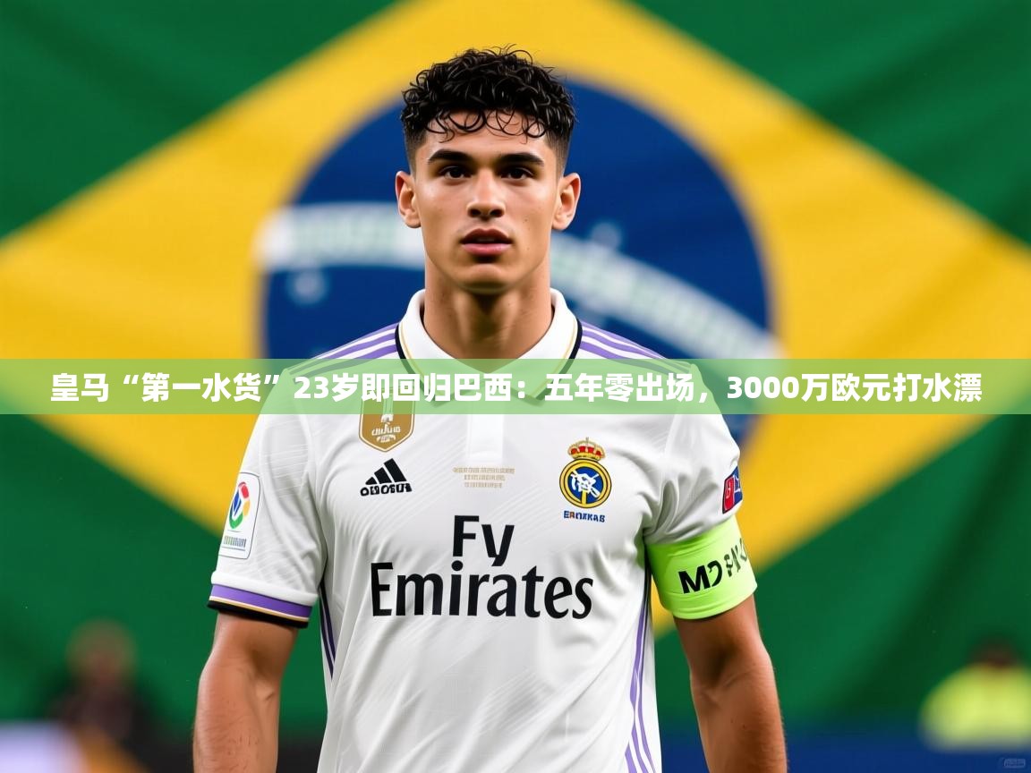 2025开云体育app官方下载皇马“第一水货”23岁即回归巴西:五年零出场,3000万欧元打水漂 第2张