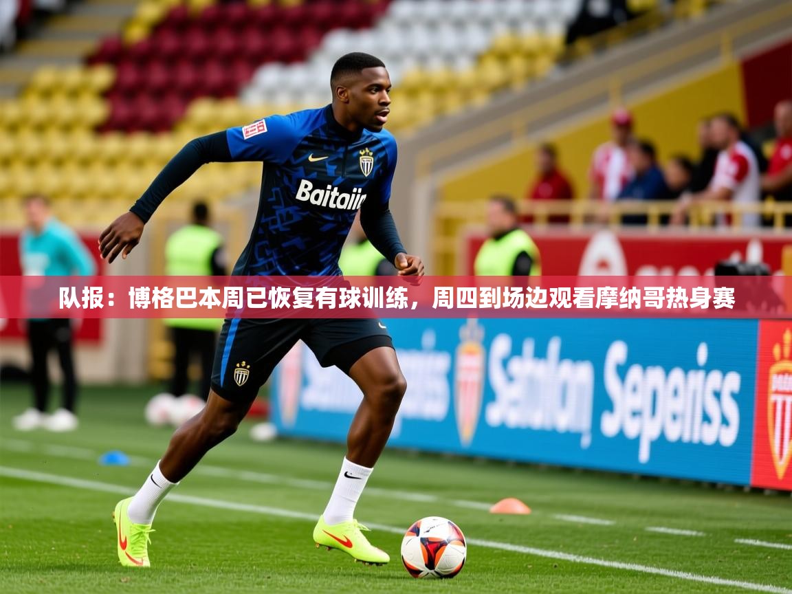 2025开云体育在线队报:博格巴本周已恢复有球训练,周四到场边观看摩纳哥热身赛 第3张