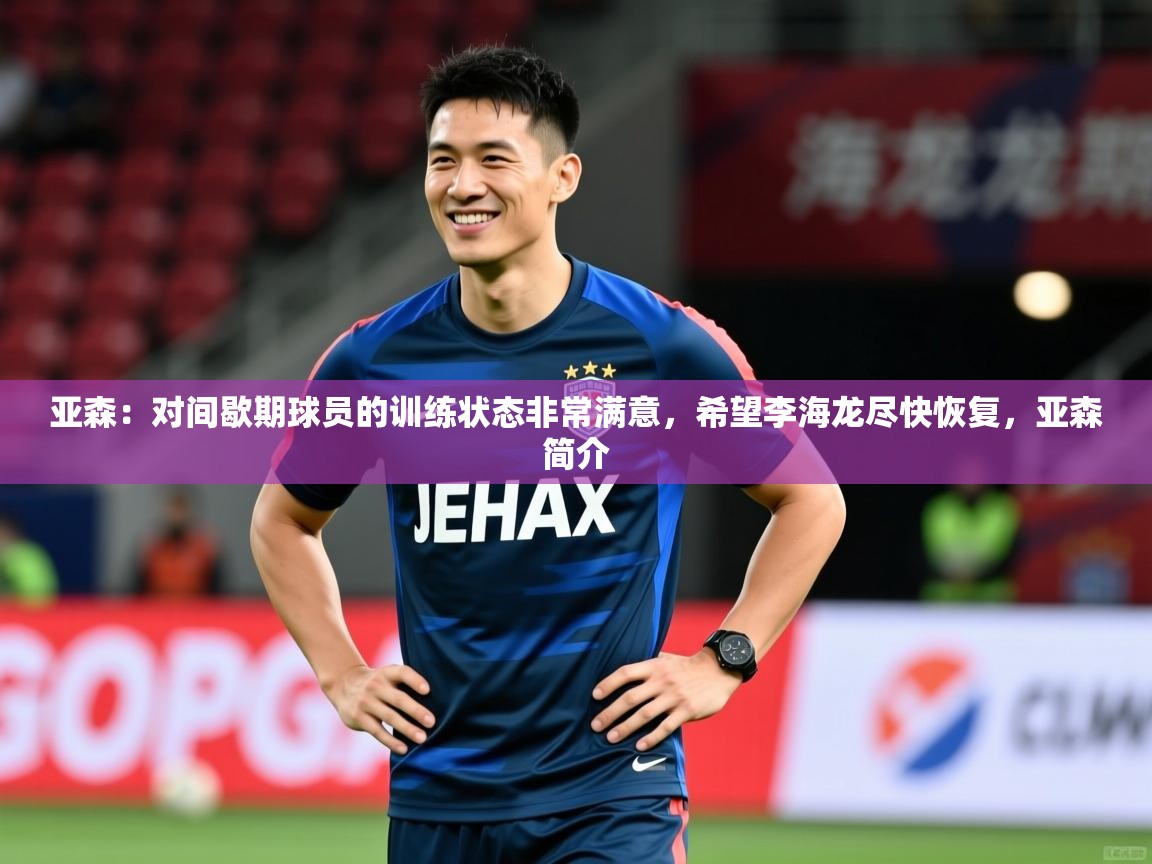 2025开云体育官网下载亚森:对间歇期球员的训练状态非常满意,希望李海龙尽快恢复,亚森简介 第1张