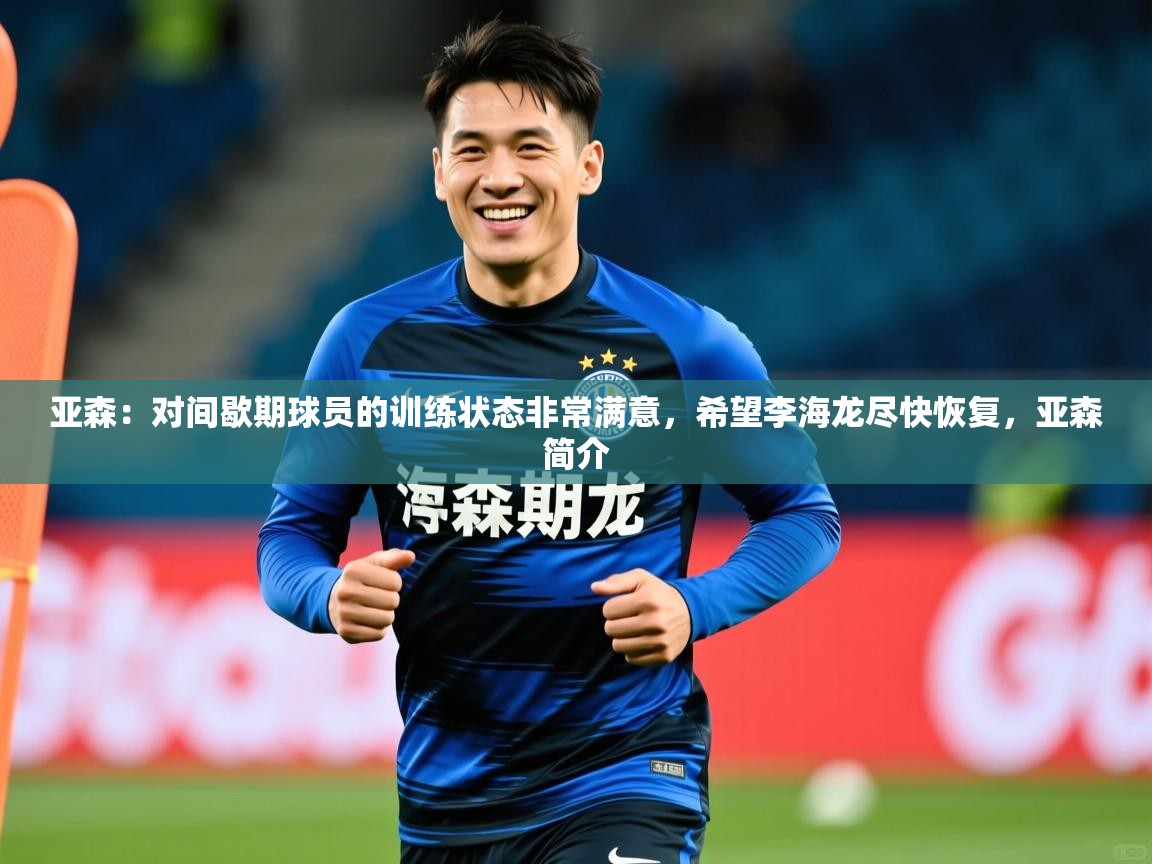 2025开云体育官网下载亚森:对间歇期球员的训练状态非常满意,希望李海龙尽快恢复,亚森简介 第2张
