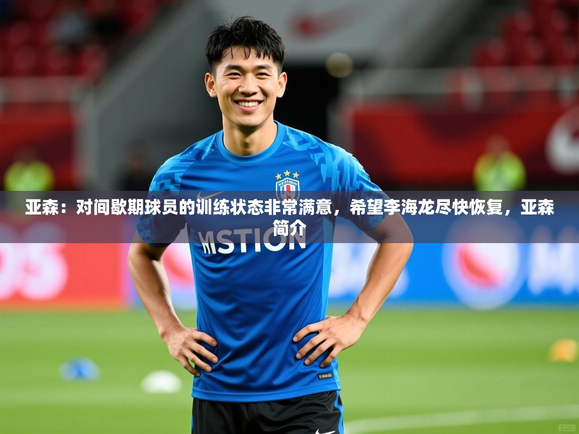 2025开云体育官网下载亚森:对间歇期球员的训练状态非常满意,希望李海龙尽快恢复,亚森简介 第4张