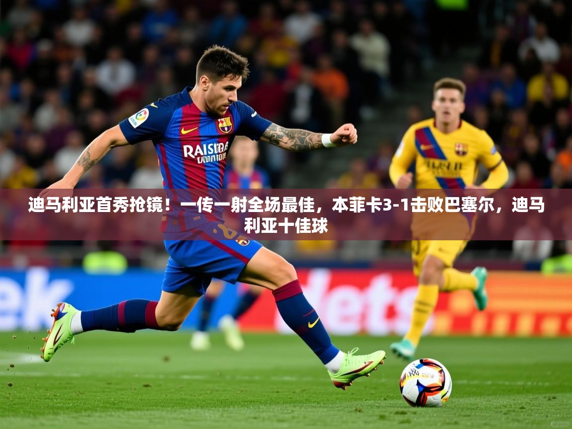2025开运体育在线迪马利亚首秀抢镜!一传一射全场最佳,本菲卡3-1击败巴塞尔,迪马利亚十佳球 第2张