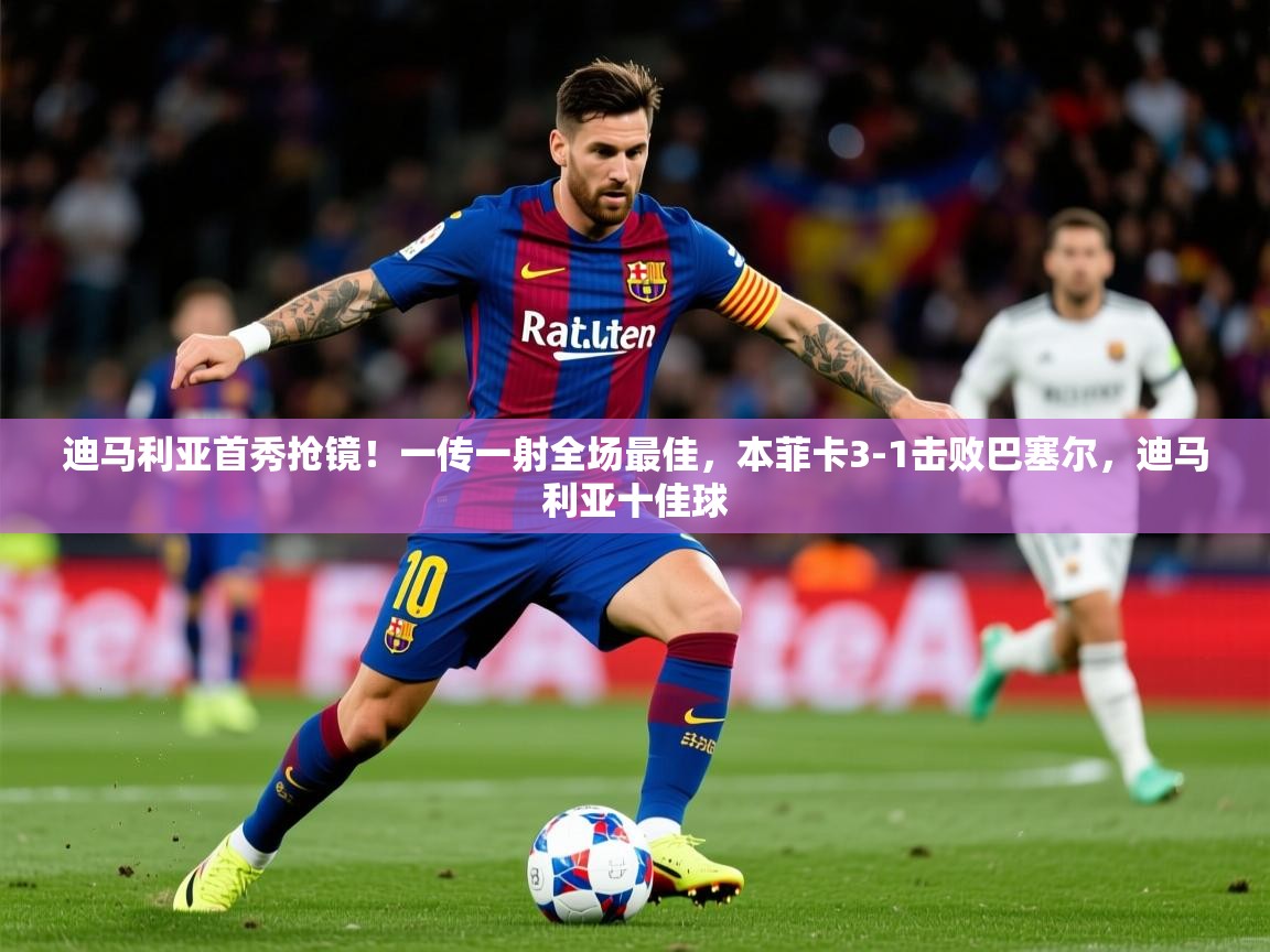 2025开运体育在线迪马利亚首秀抢镜!一传一射全场最佳,本菲卡3-1击败巴塞尔,迪马利亚十佳球 第3张