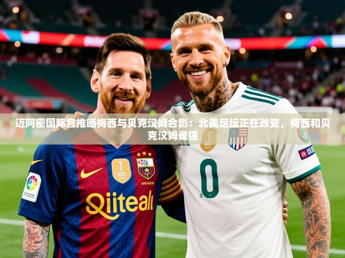 2025开云体育在线玩迈阿密国际官推晒梅西与贝克汉姆合影:北美足坛正在改变,梅西和贝克汉姆谁强 第1张
