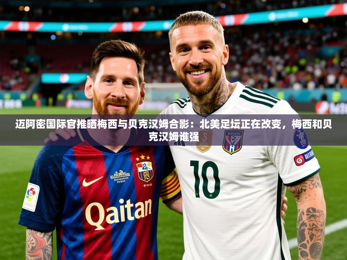 2025开云体育在线玩迈阿密国际官推晒梅西与贝克汉姆合影:北美足坛正在改变,梅西和贝克汉姆谁强 第3张