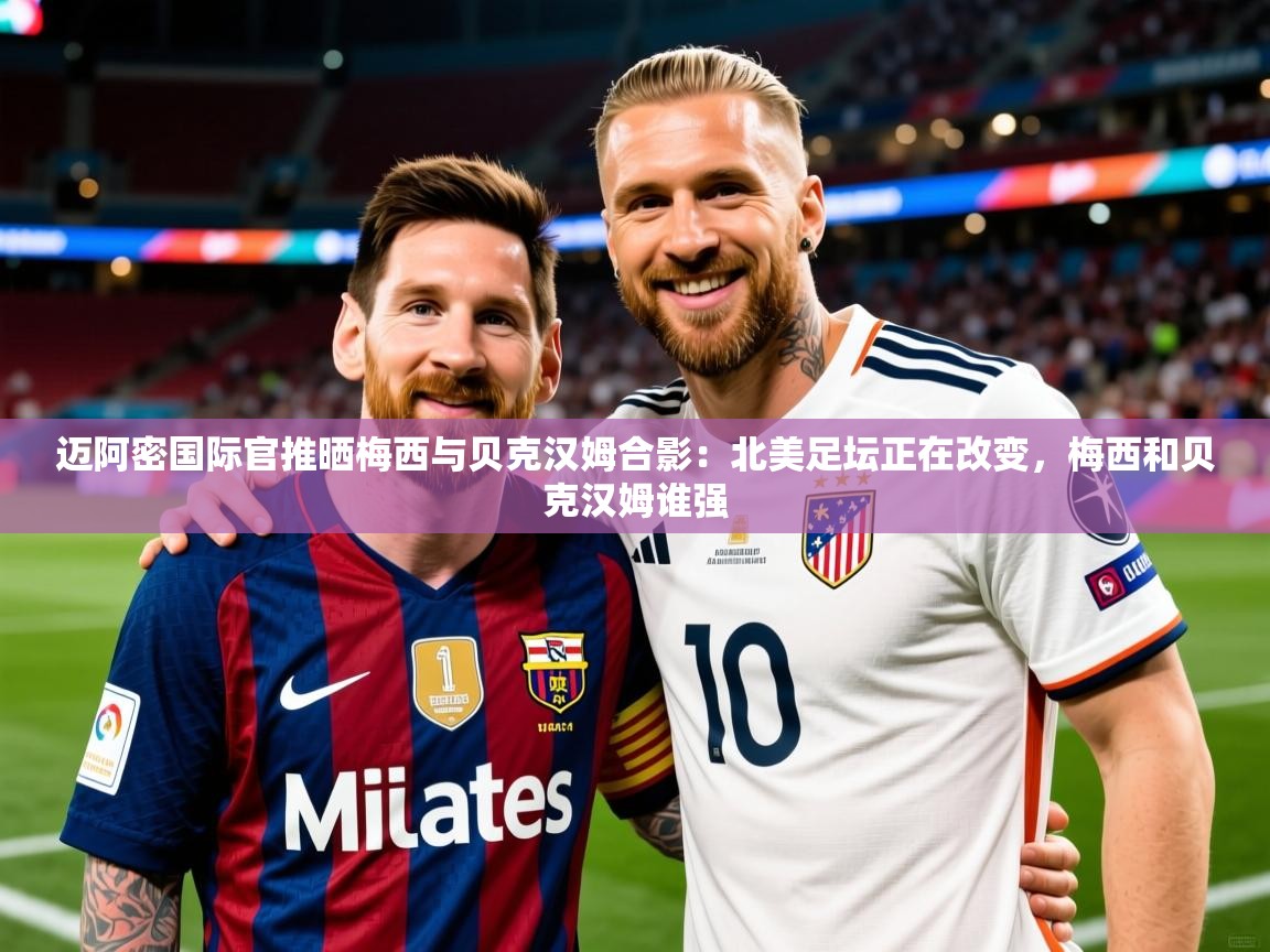 2025开云体育在线玩迈阿密国际官推晒梅西与贝克汉姆合影:北美足坛正在改变,梅西和贝克汉姆谁强 第4张