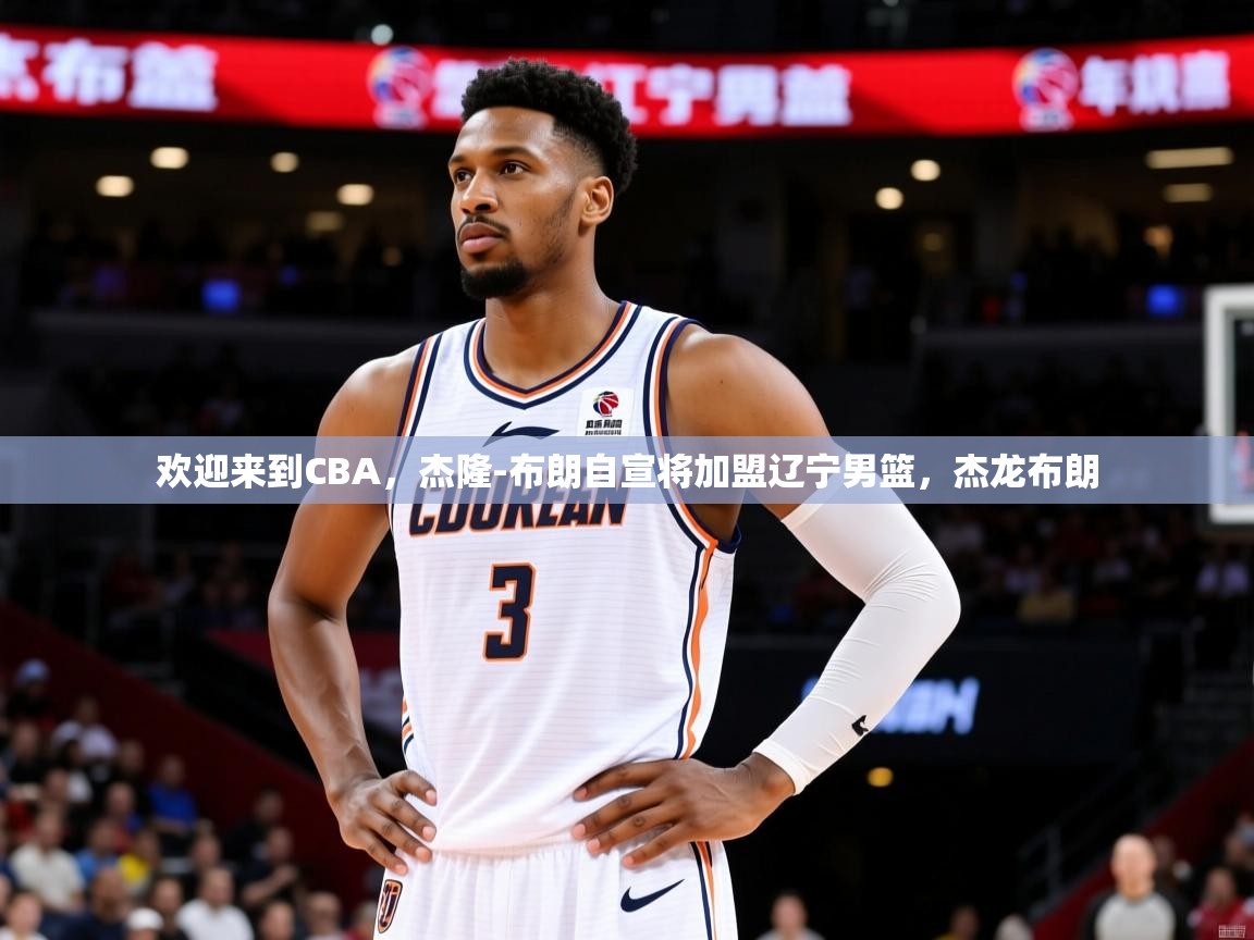 2025开云体育在线欢迎来到CBA,杰隆-布朗自宣将加盟辽宁男篮,杰龙布朗