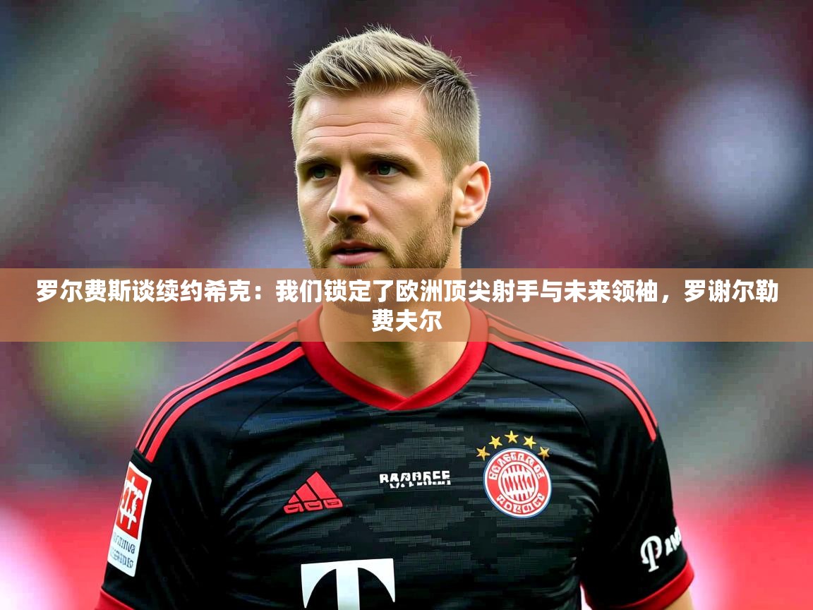 2025云开体育官网入口登录网页罗尔费斯谈续约希克:我们锁定了欧洲顶尖射手与未来领袖,罗谢尔勒费夫尔 第1张