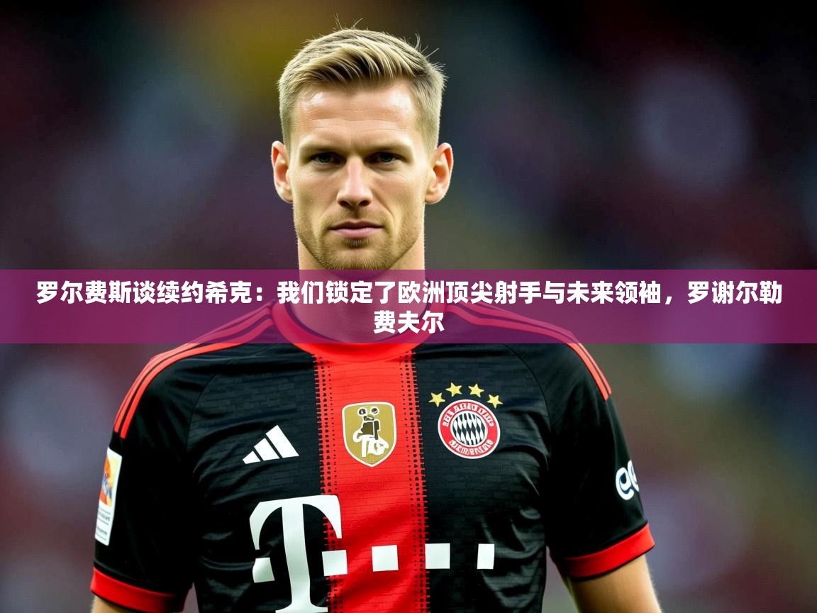 2025云开体育官网入口登录网页罗尔费斯谈续约希克:我们锁定了欧洲顶尖射手与未来领袖,罗谢尔勒费夫尔 第3张