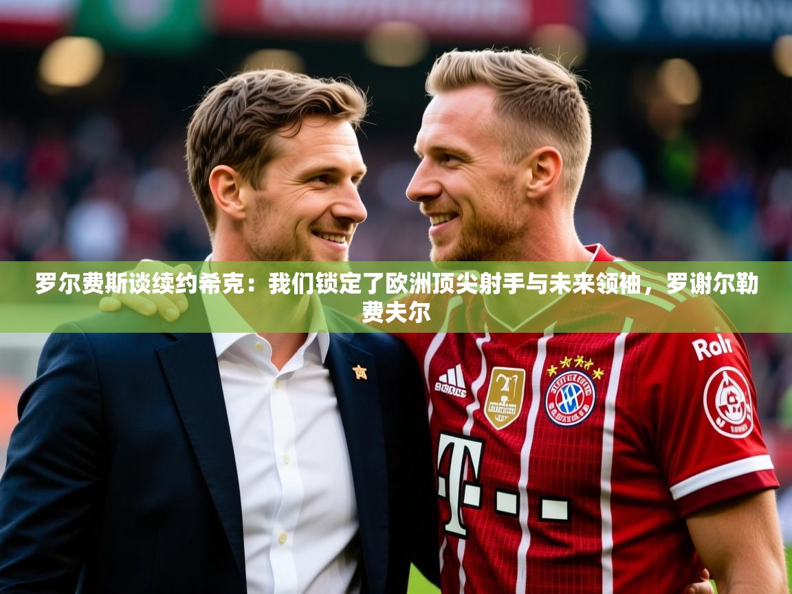 2025云开体育官网入口登录网页罗尔费斯谈续约希克:我们锁定了欧洲顶尖射手与未来领袖,罗谢尔勒费夫尔 第4张
