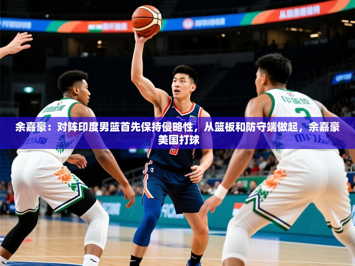 2025开云体育注册app余嘉豪:对阵印度男篮首先保持侵略性,从篮板和防守端做起,余嘉豪 美国打球 第1张