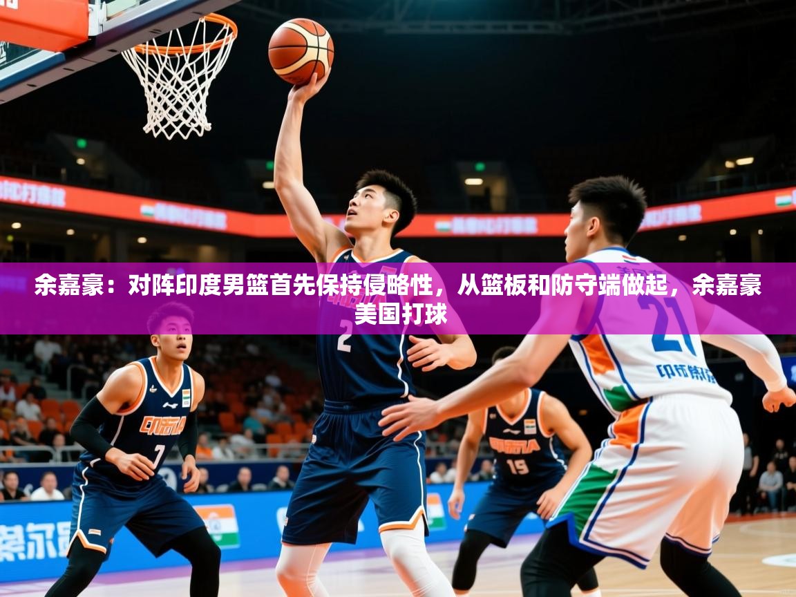 2025开云体育注册app余嘉豪:对阵印度男篮首先保持侵略性,从篮板和防守端做起,余嘉豪 美国打球 第3张