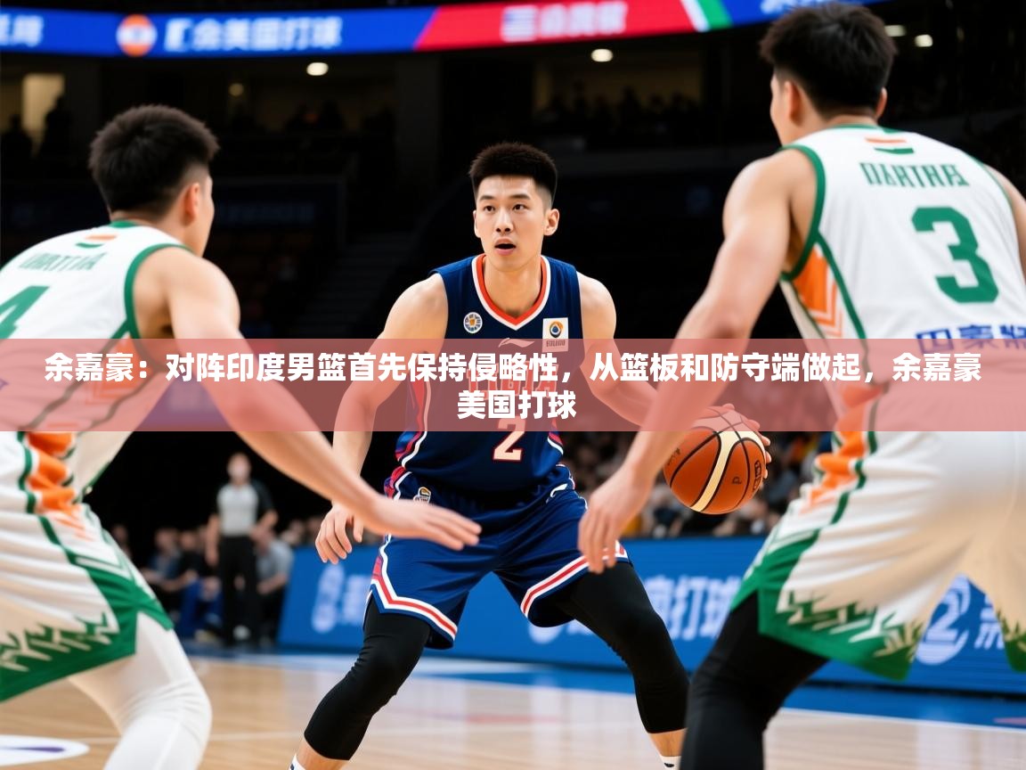 2025开云体育注册app余嘉豪:对阵印度男篮首先保持侵略性,从篮板和防守端做起,余嘉豪 美国打球 第2张