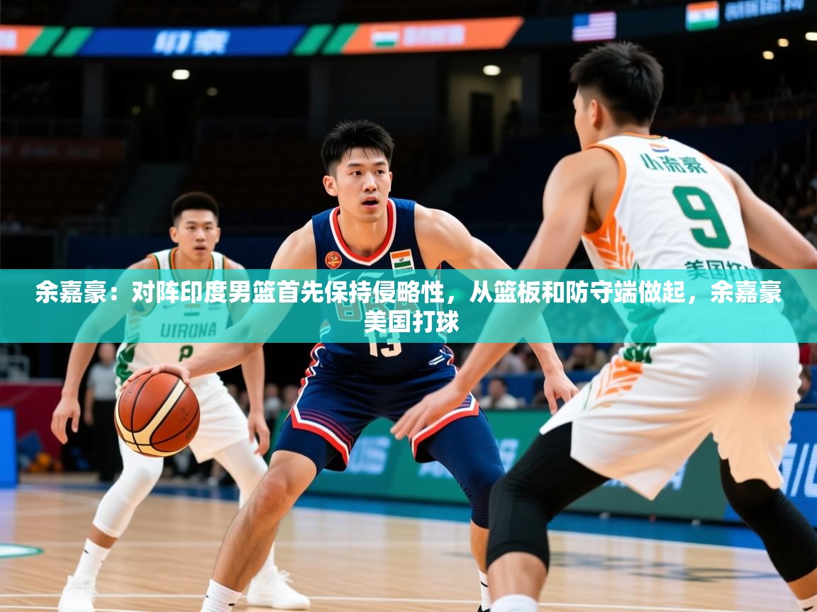 2025开云体育注册app余嘉豪:对阵印度男篮首先保持侵略性,从篮板和防守端做起,余嘉豪 美国打球 第4张