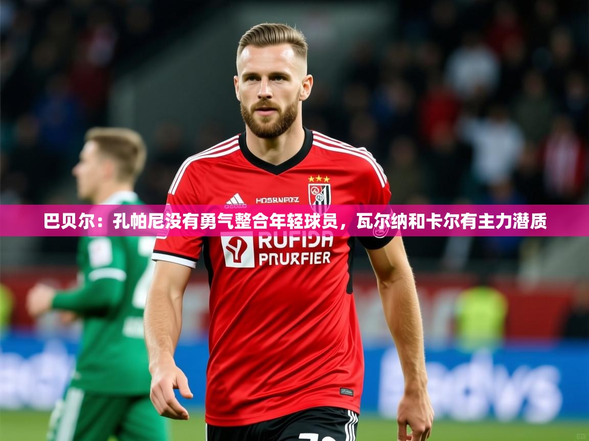 2025开云体育官网地址巴贝尔：孔帕尼没有勇气整合年轻球员，瓦尔纳和卡尔有主力潜质
