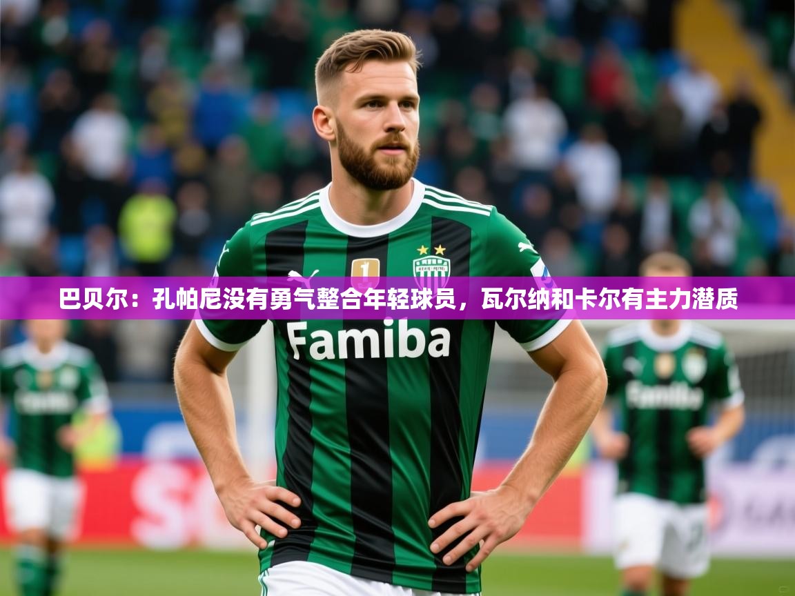 2025开云体育官网地址巴贝尔：孔帕尼没有勇气整合年轻球员，瓦尔纳和卡尔有主力潜质  第2张