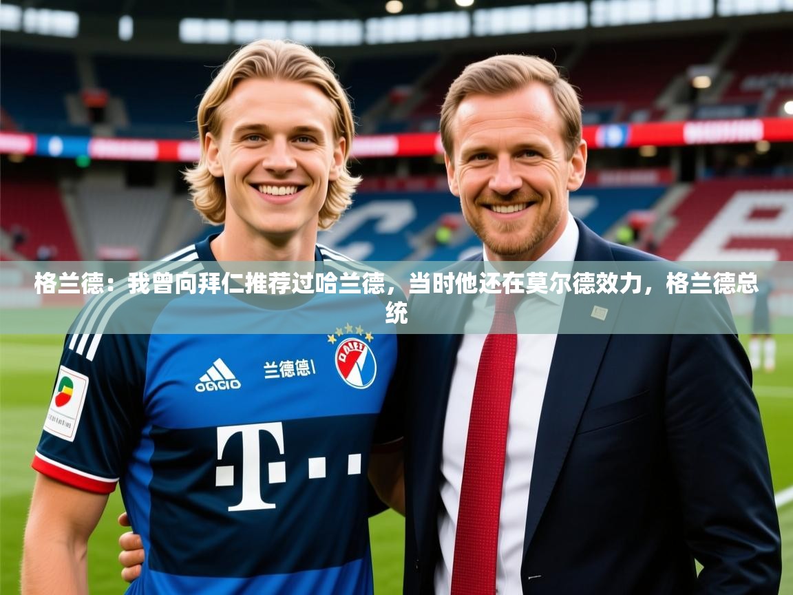 2025开云体育注册下载格兰德：我曾向拜仁推荐过哈兰德，当时他还在莫尔德效力，格兰德总统  第3张