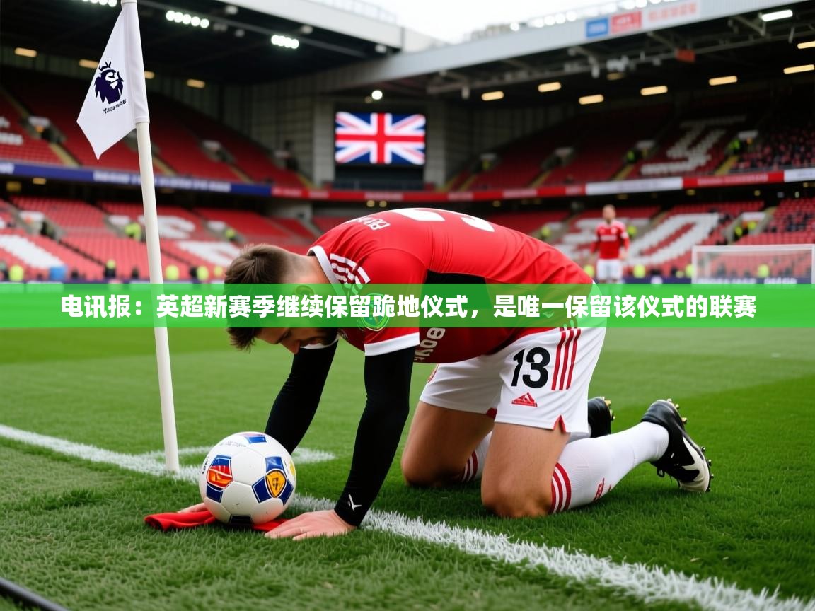 2025开云体育注册app电讯报：英超新赛季继续保留跪地仪式，是唯一保留该仪式的联赛
