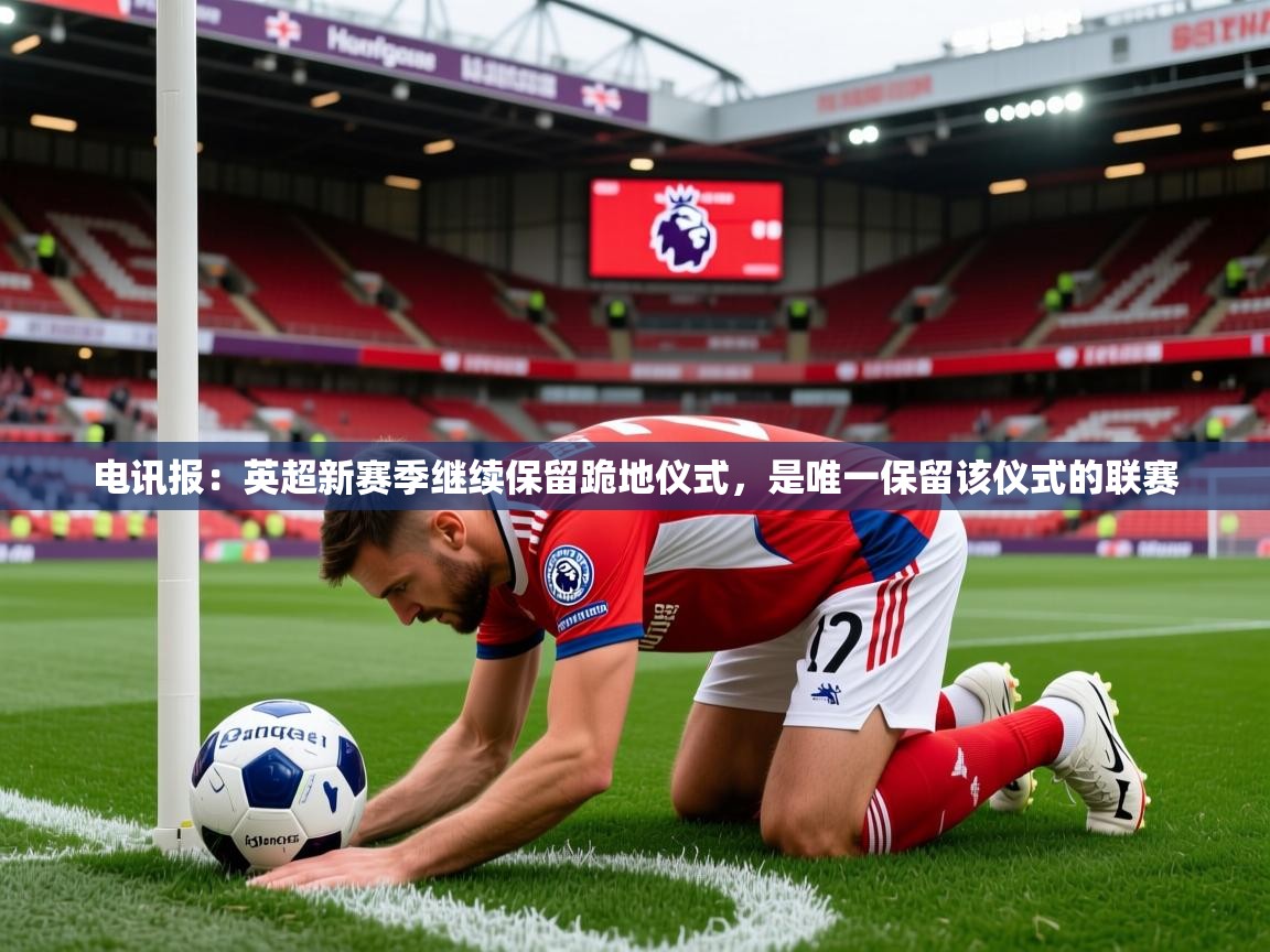 2025开云体育注册app电讯报：英超新赛季继续保留跪地仪式，是唯一保留该仪式的联赛  第3张