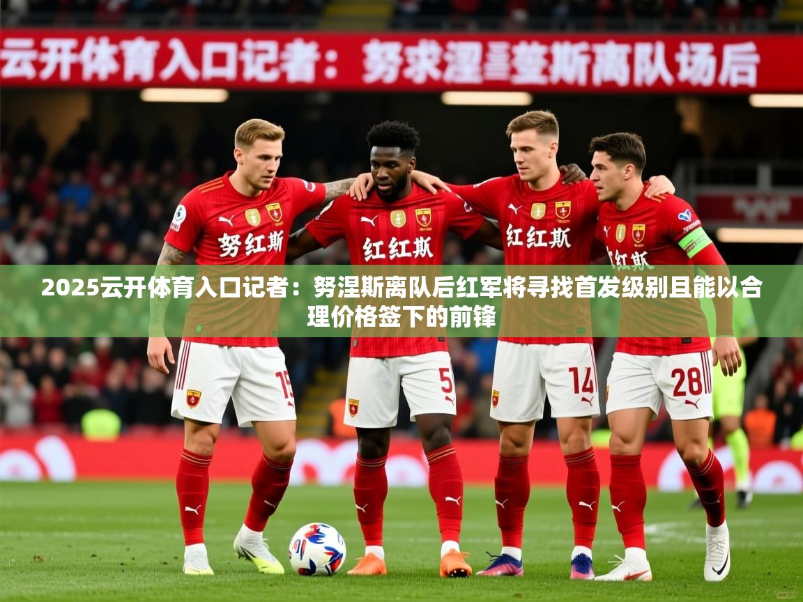 2025云开体育入口记者：努涅斯离队后红军将寻找首发级别且能以合理价格签下的前锋