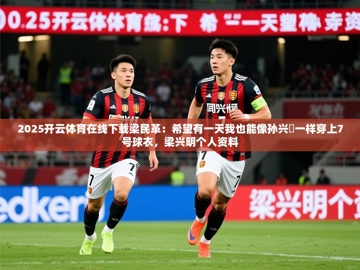 2025开云体育在线下载梁民革：希望有一天我也能像孙兴慜一样穿上7号球衣，梁兴明个人资料