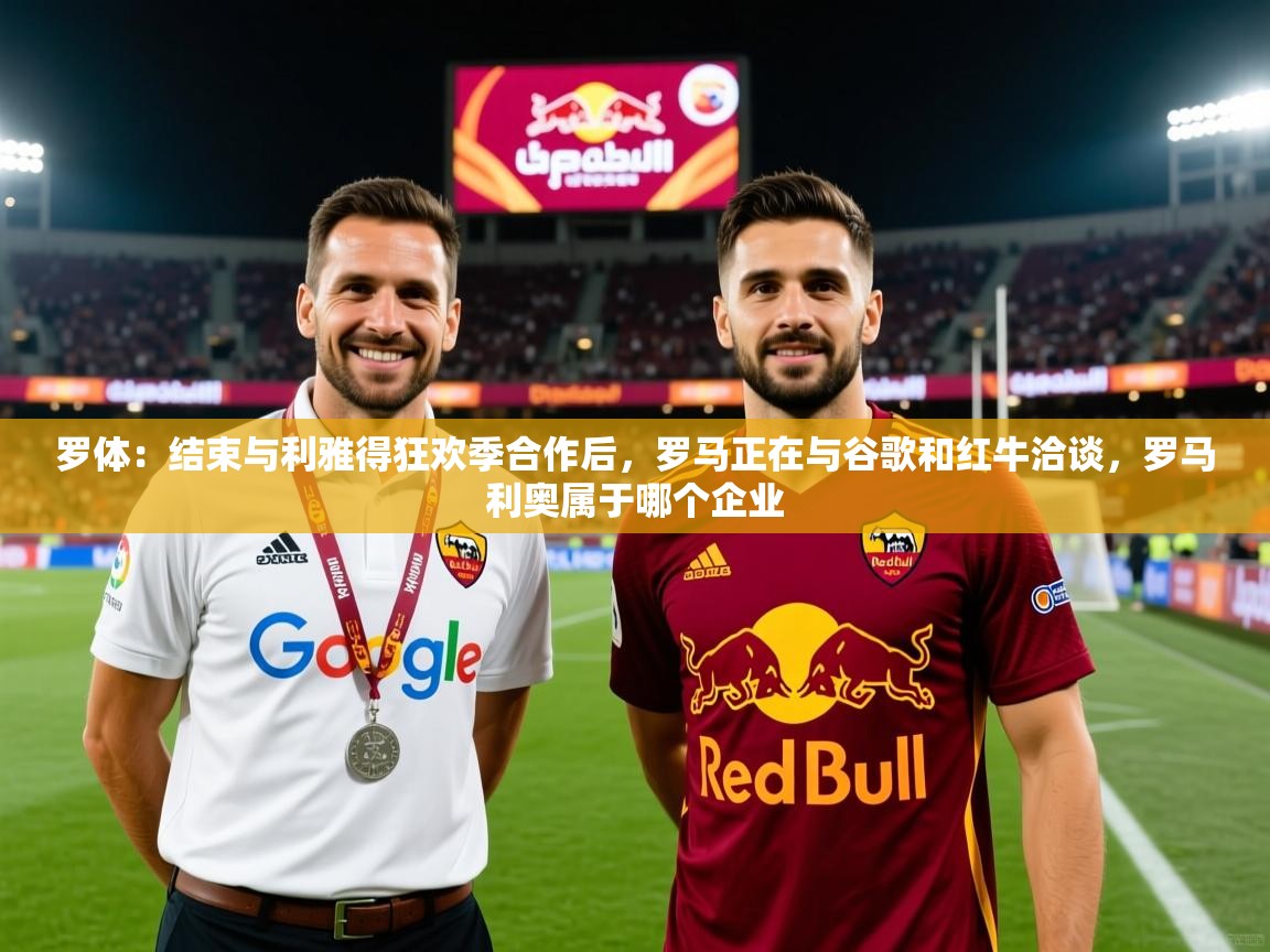2025云开体育官网入口登录网页罗体：结束与利雅得狂欢季合作后，罗马正在与谷歌和红牛洽谈，罗马利奥属于哪个企业  第2张