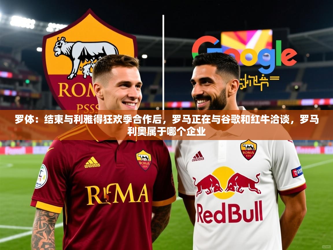 2025云开体育官网入口登录网页罗体：结束与利雅得狂欢季合作后，罗马正在与谷歌和红牛洽谈，罗马利奥属于哪个企业  第3张
