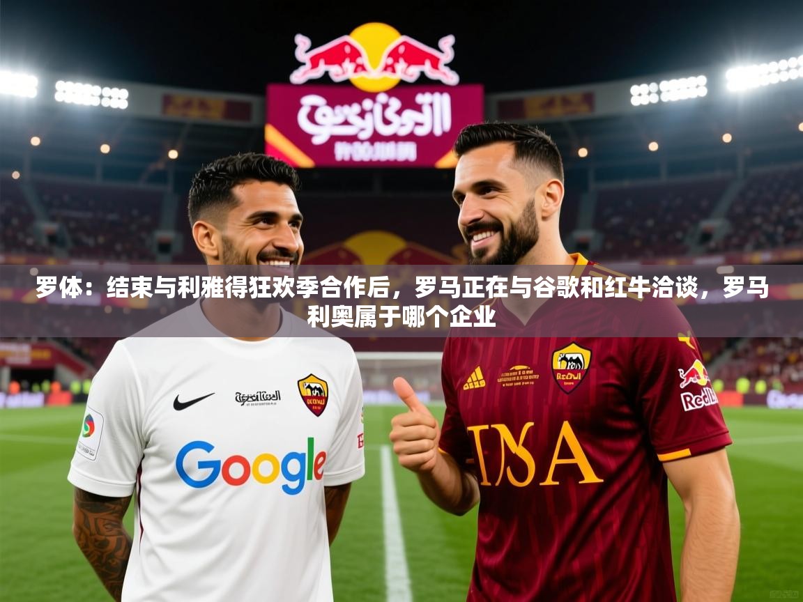 2025云开体育官网入口登录网页罗体：结束与利雅得狂欢季合作后，罗马正在与谷歌和红牛洽谈，罗马利奥属于哪个企业  第4张
