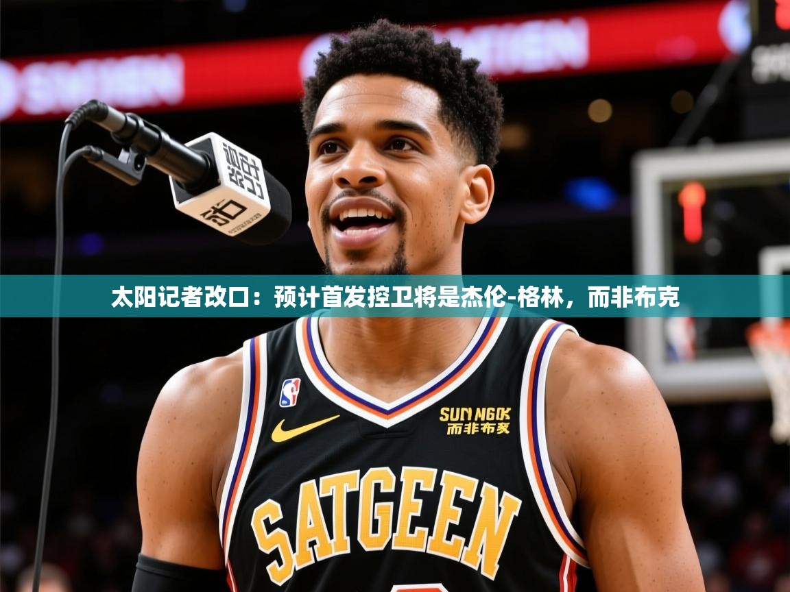 2025开云体育入口平台太阳记者改口:预计首发控卫将是杰伦-格林,而非布克 第1张