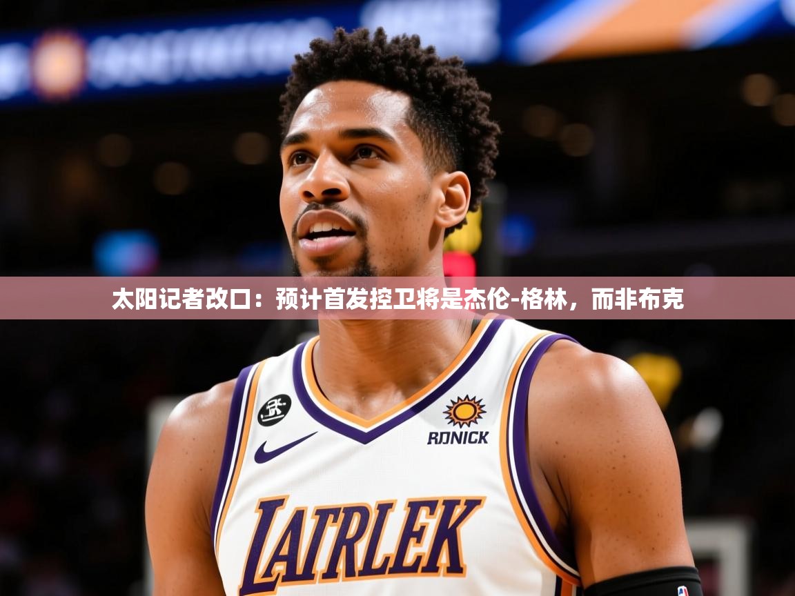 2025开云体育入口平台太阳记者改口:预计首发控卫将是杰伦-格林,而非布克 第2张