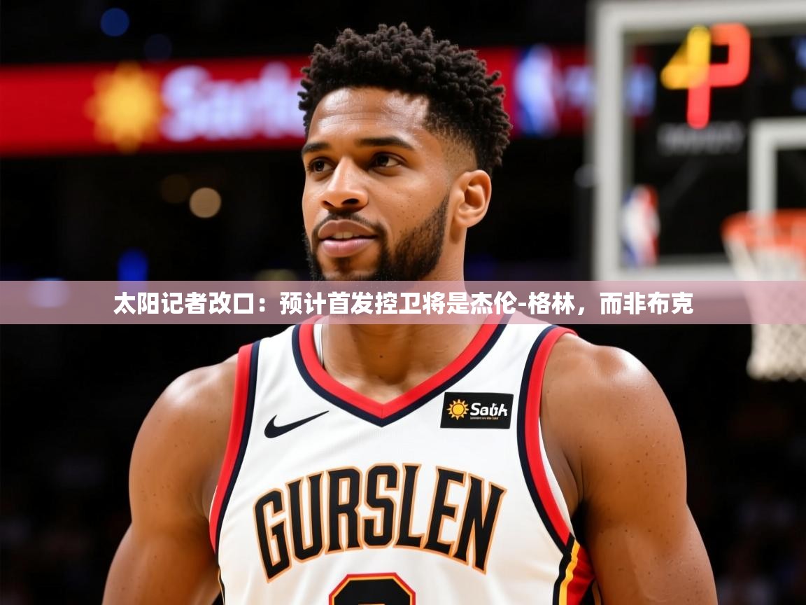 2025开云体育入口平台太阳记者改口:预计首发控卫将是杰伦-格林,而非布克 第3张