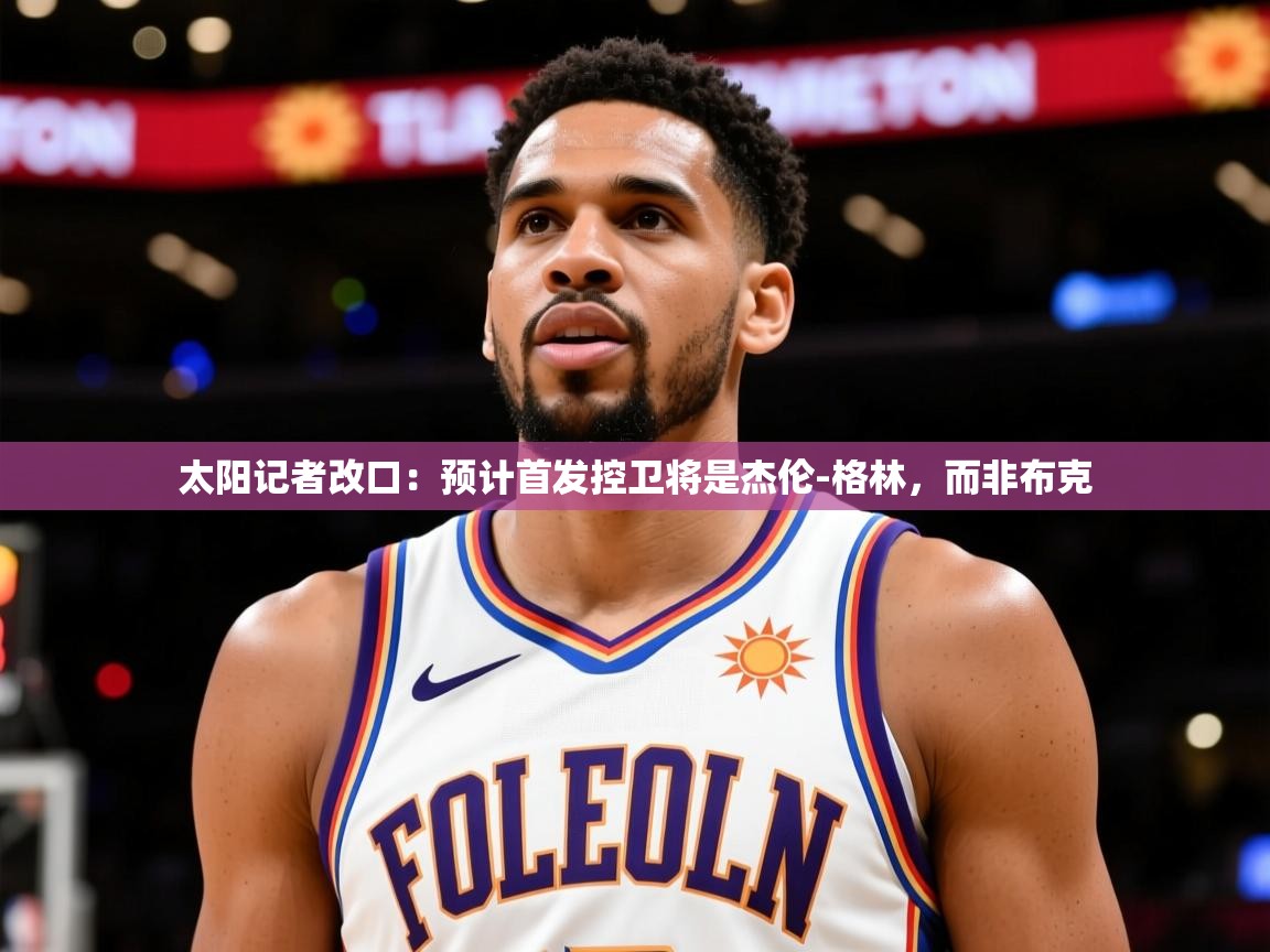 2025开云体育入口平台太阳记者改口:预计首发控卫将是杰伦-格林,而非布克 第4张