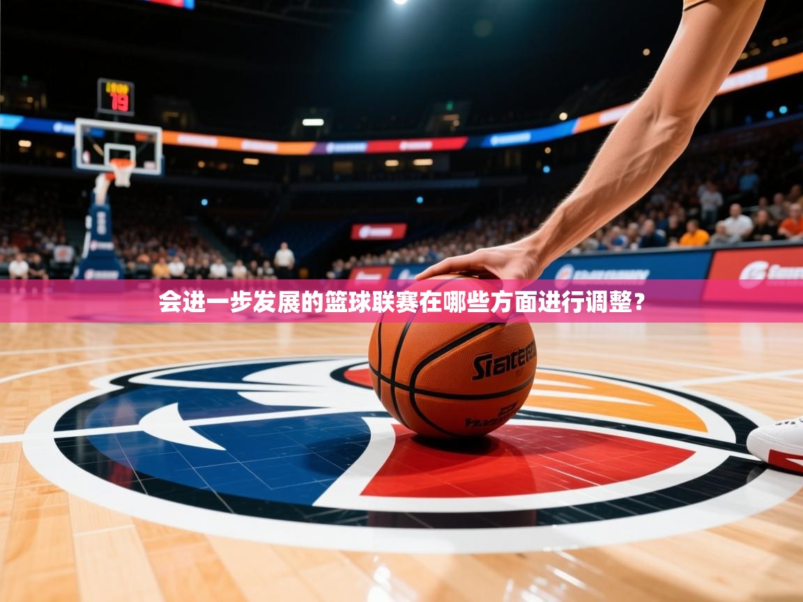 2026kaiyun体育在线登陆入口会进一步发展的篮球联赛在哪些方面进行调整? 第4张