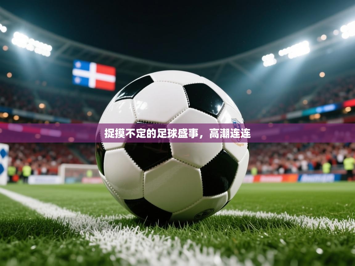 2026开云体育入口下载捉摸不定的足球盛事,高潮连连 第3张