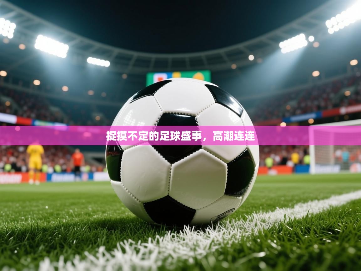 2026开云体育入口下载捉摸不定的足球盛事,高潮连连 第2张