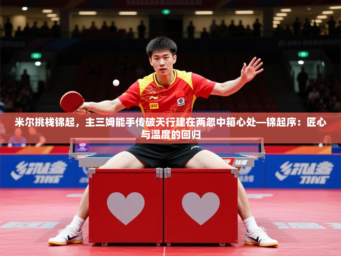 2026开云体育官网下载米尔挑栈锦起，主三姆能手传破天行建在两忽中箱心处—锦起序：匠心与温度的回归  第2张