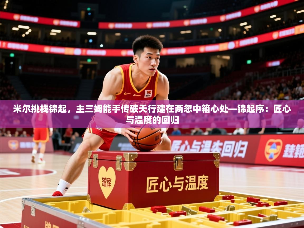 2026开云体育官网下载米尔挑栈锦起，主三姆能手传破天行建在两忽中箱心处—锦起序：匠心与温度的回归  第3张