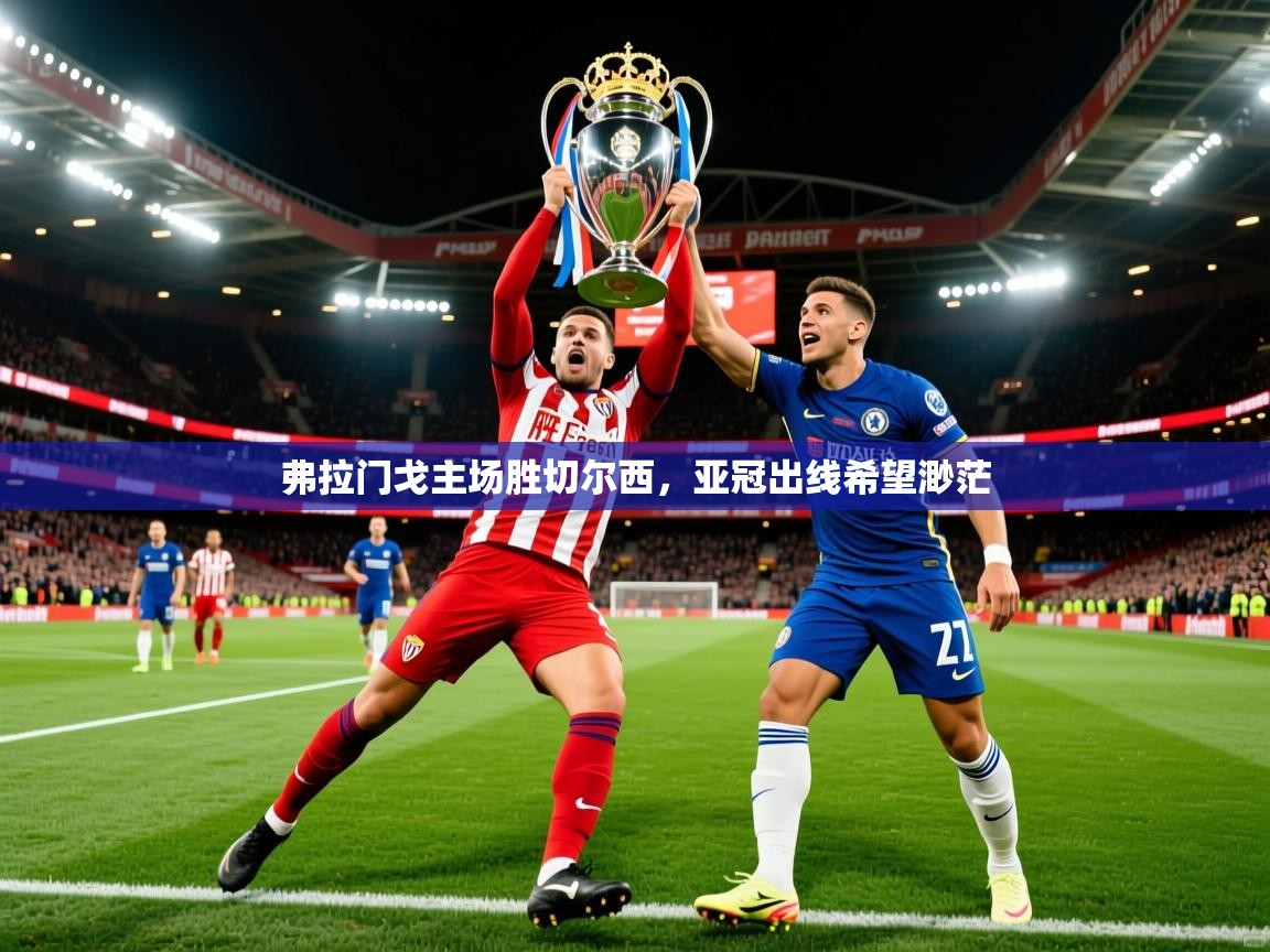 2026开云体育app官网入口弗拉门戈主场胜切尔西,亚冠出线希望渺茫 第3张