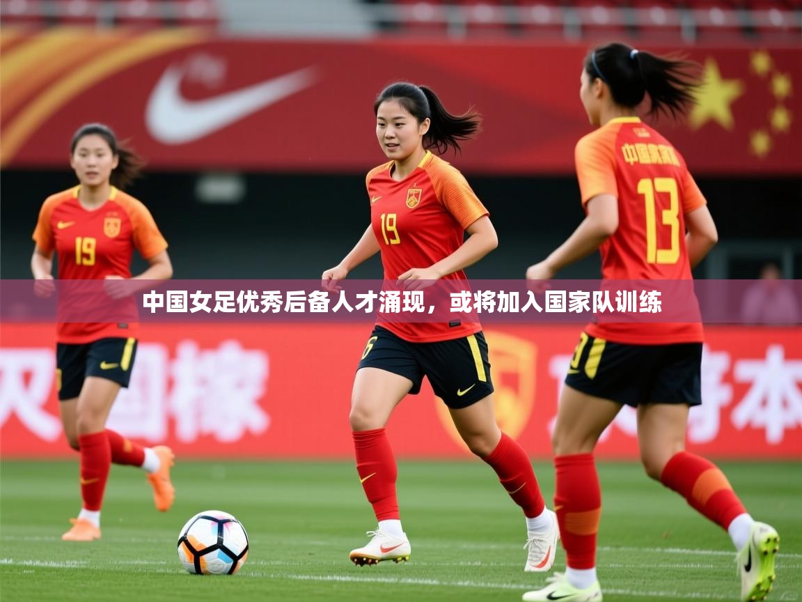 2026开云体育官网入口中国女足优秀后备人才涌现，或将加入国家队训练