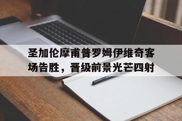 开云体育在线直播-圣加伦摩甫普罗姆伊维奇客场告胜，晋级前景光芒四射的简单介绍